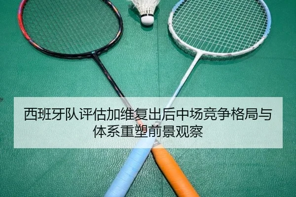 西班牙队评估加维复出后中场竞争格局与体系重塑前景观察