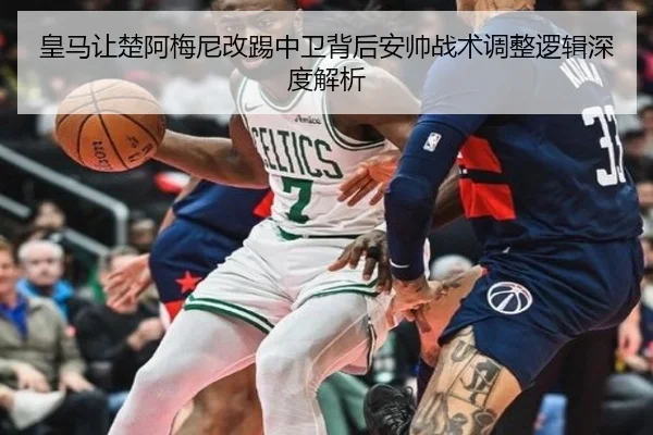 皇马让楚阿梅尼改踢中卫背后安帅战术调整逻辑深度解析
