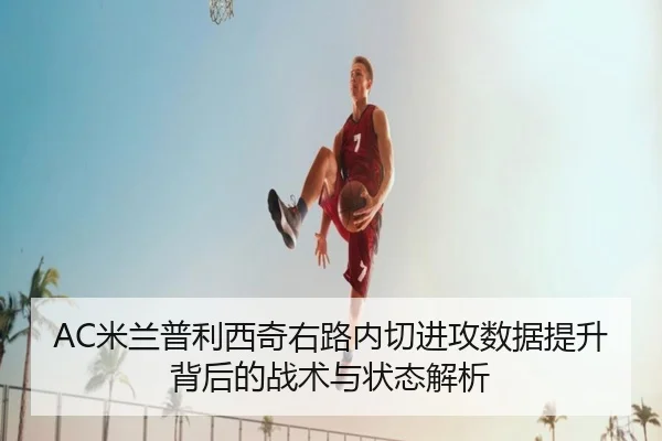 AC米兰普利西奇右路内切进攻数据提升背后的战术与状态解析
