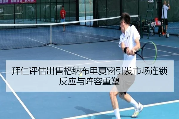 拜仁评估出售格纳布里夏窗引发市场连锁反应与阵容重塑