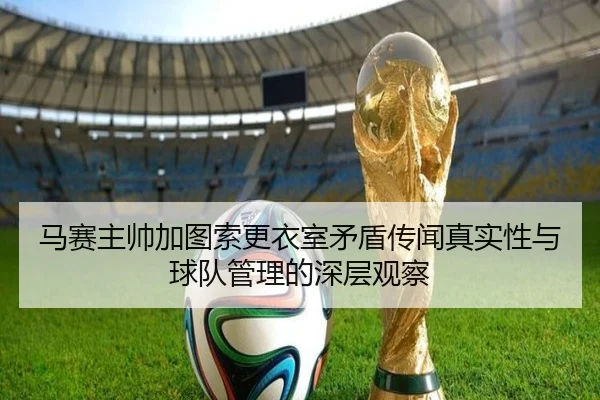 马赛主帅加图索更衣室矛盾传闻真实性与球队管理的深层观察